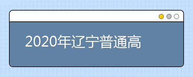 2020年辽宁普通高等学校招生工作：高等学校招生章程