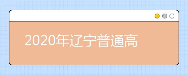 2020年辽宁普通高等学校招生工作：信息公开公示