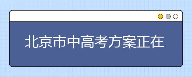 北京市中高考方案正在细化计划6月底发布