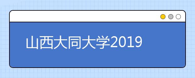 山西大同大学2019年山西省艺术类专业录取分数线