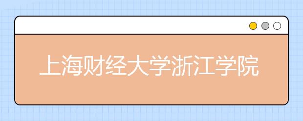 <a target="_blank" href="/xuexiao7467/" title="上海财经大学浙江学院">上海财经大学浙江学院</a>2020年招生章程