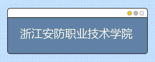 浙江安防职业技术学院2020年招生章程