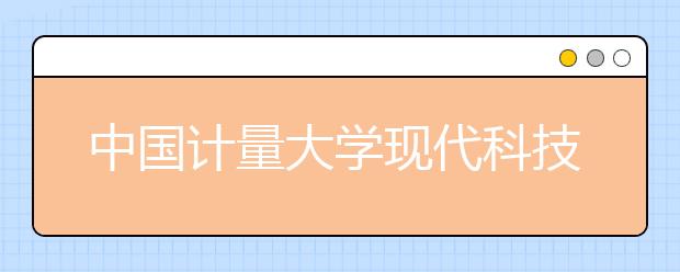 <a target="_blank" href="/xuexiao6673/" title="中国计量大学现代科技学院">中国计量大学现代科技学院</a>2020年普通本科招生章程