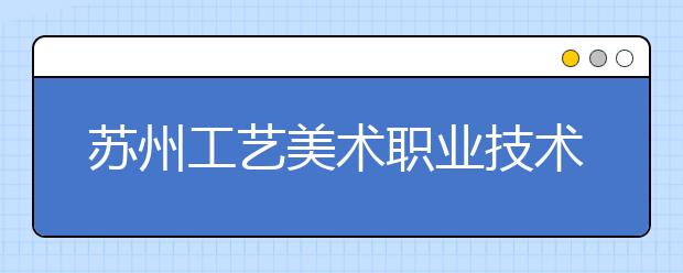 苏州工艺美术职业技术学院2020年招生章程