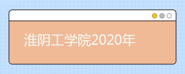 淮阴工学院2020年普通高等教育招生章程