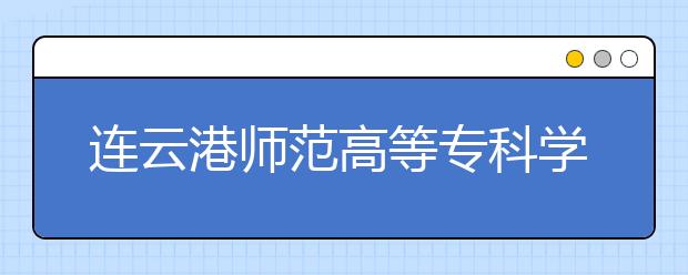 连云港师范高等专科学校2020年招生章程