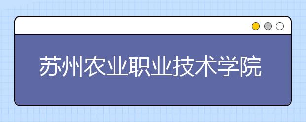 苏州农业职业技术学院2020年招生章程