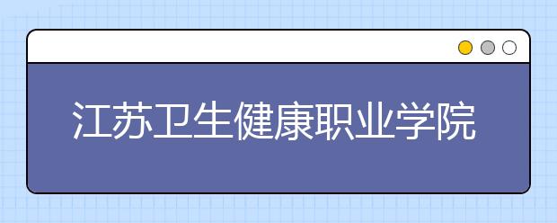 江苏卫生健康职业学院2020年高考招生章程