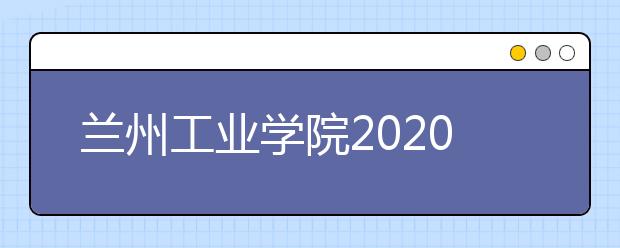 兰州工业学院2020年专升本招生简章