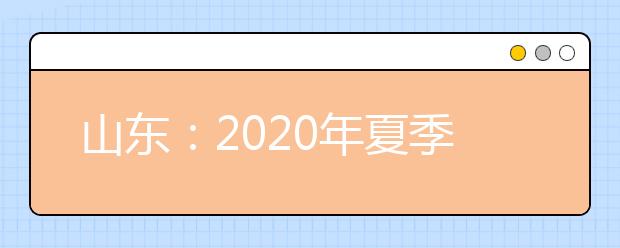 山东：2020年夏季高考和学业水平等级考试考生须知