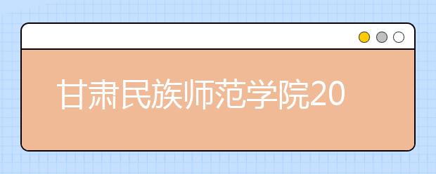 甘肃民族师范学院2020年专升本招生简章