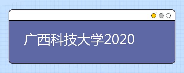 广西科技大学2020年普通本专科招生章程（含艺术类）