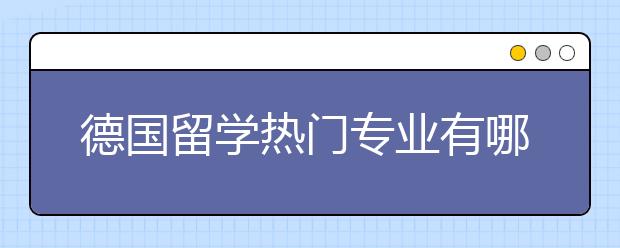 德国留学热门专业有哪些?