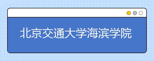 <a target="_blank" href="/xuexiao8031/" title="北京交通大学海滨学院">北京交通大学海滨学院</a>2020年招生章程（含艺术类）