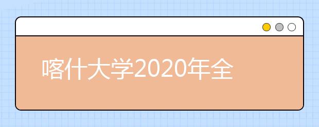 喀什大学2020年全日制普通本专科招生章程（含艺术类）