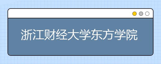 <a target="_blank" href="/xuexiao7901/" title="浙江财经大学东方学院">浙江财经大学东方学院</a>2020年招生章程（含艺术类）