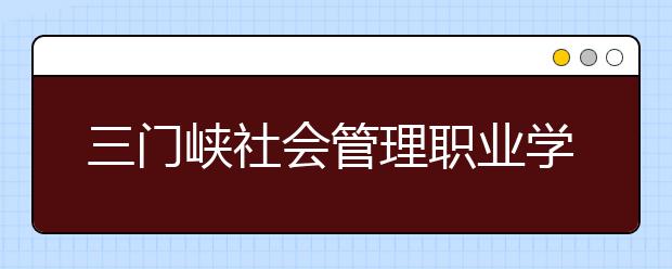 三门峡社会管理职业学院2020年高职招生简章