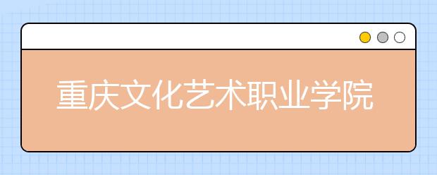 重庆文化艺术职业学院2020年重庆市高等职业教育分类考试招生章程