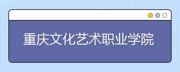 重庆文化艺术职业学院2020年分类考试招生简章