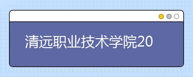 清远职业技术学院2020年高职专业学院招生指南