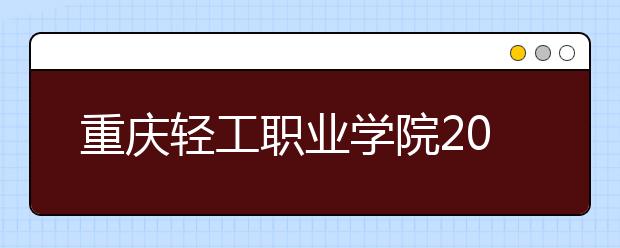 重庆轻工职业学院2020年重庆市高等职业教育分类考试招生章程