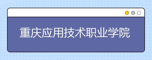 重庆应用技术职业学院2020年重庆市高等职业教育分类考试招生章程