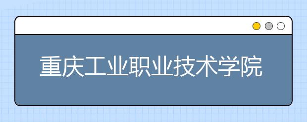 重庆工业职业技术学院2020年分类考试招生章程