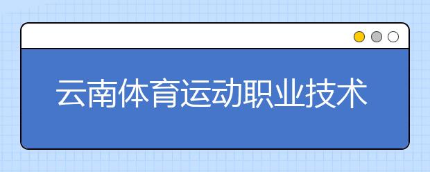 云南体育运动职业技术学院2020年高职单招招生章程