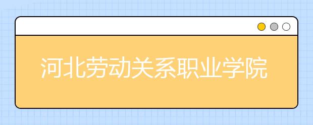 河北劳动关系职业学院2020年艺术类专业招生简章