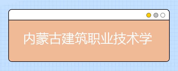 内蒙古建筑职业技术学院2020单独招生简章