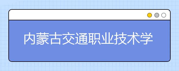 内蒙古交通职业技术学院2020年单独招生实施方案