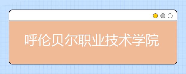 呼伦贝尔职业技术学院2020年高职单独考试招生简章