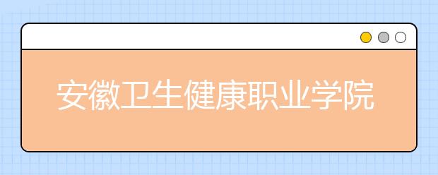 安徽卫生健康职业学院2020年安徽省高职分专业招生计划