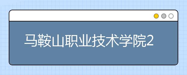 马鞍山职业技术学院2020年安徽省高职分专业招生计划