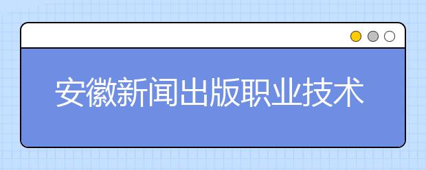 安徽新闻出版职业技术学院2020年安徽省高职分专业招生计划