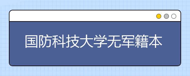 国防科技大学无军籍本科学员2020年度招生执行章程