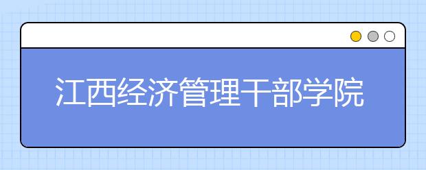 江西经济管理干部学院2020年招生章程