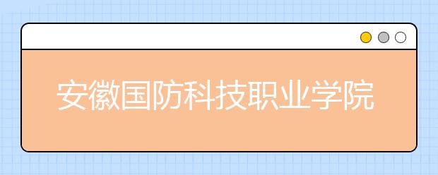 安徽国防科技职业学院2020年安徽省高职分专业招生计划