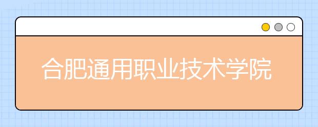 合肥通用职业技术学院2020年安徽省高职分专业招生计划