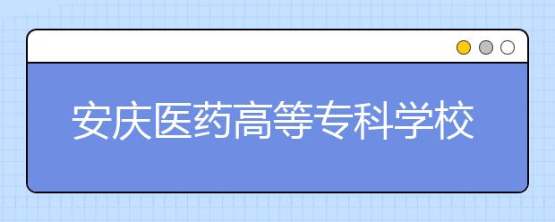 安庆医药高等专科学校2020年安徽省高职分专业招生计划