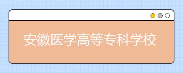 安徽医学高等专科学校2020年安徽省高职分专业招生计划