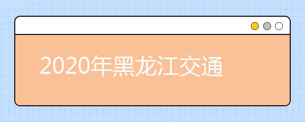 2020年黑龙江交通职业技术学院单独招生计划