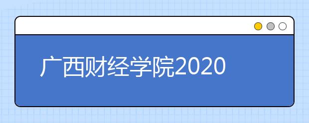 广西财经学院2020年普通高考招生章程（含美术类）