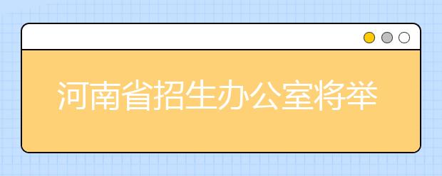 河南省招生办公室将举办2020年普通高招网上咨询活动