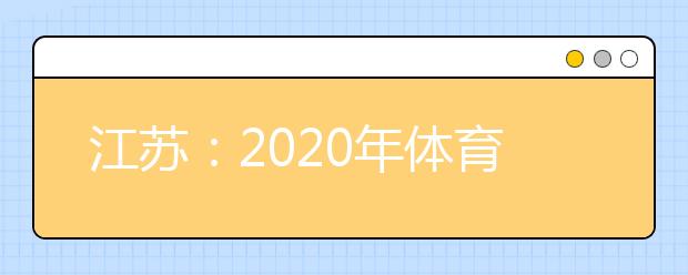 江苏：2020年体育类专业省统考成绩6月29日公布