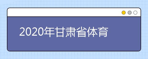 2020年甘肃省体育、艺术类专业招生工作实施办法