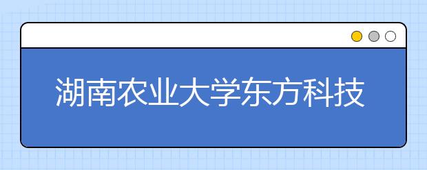 湖南农业大学东方科技学院2020年湖南省美术类本科专业招生计划
