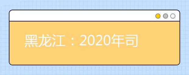 黑龙江：2020年司法院校招生体检 面试 体能测试 政审办法