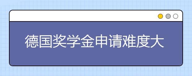 德国奖学金申请难度大不大?