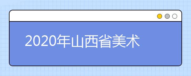 2020年山西省美术书法类专业校考考试通知